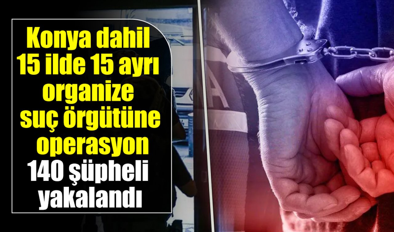 Konya dahil 15 ilde 15 ayrı organize suç örgütüne operasyon: 140 şüpheli yakalandı