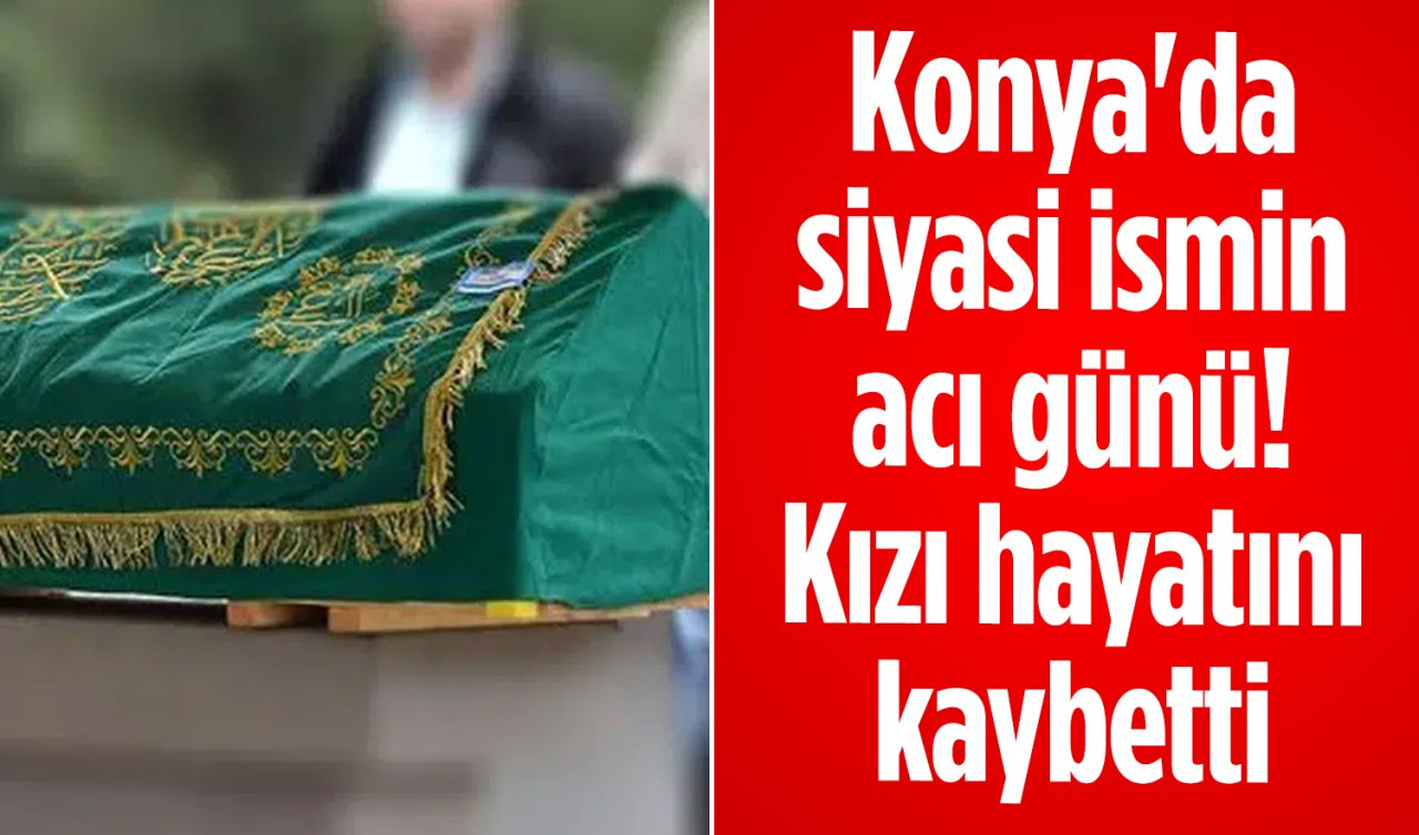 Konya’da siyasi ismin acı günü! Kızı hayatını kaybetti 