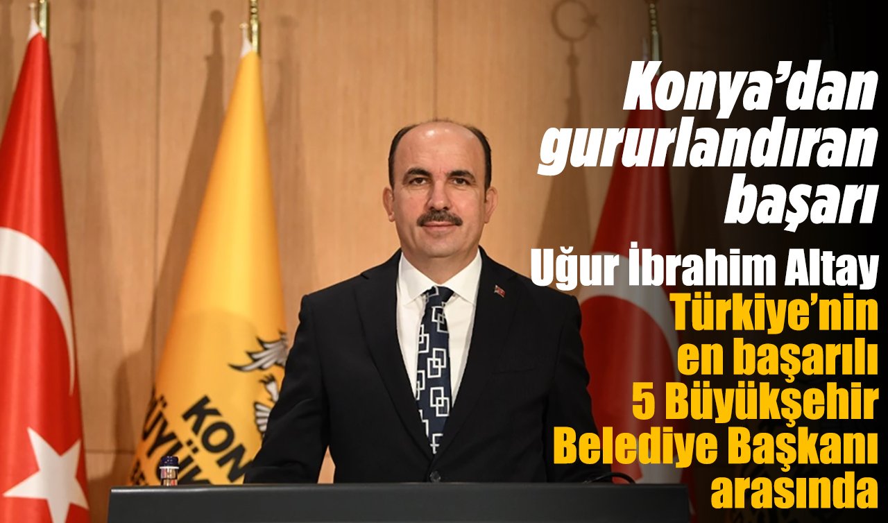 Konya’dan gururlandıran başarı: Uğur İbrahim Altay Türkiye’nin en başarılı 5 Büyükşehir Belediye Başkanı arasında