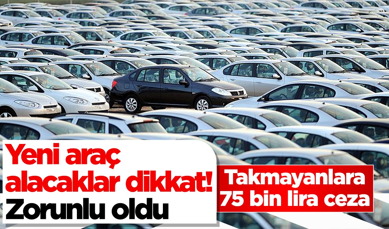 Yeni araç alacaklar dikkat! Zorunlu oldu: Takmayanlara 75 bin lira ceza