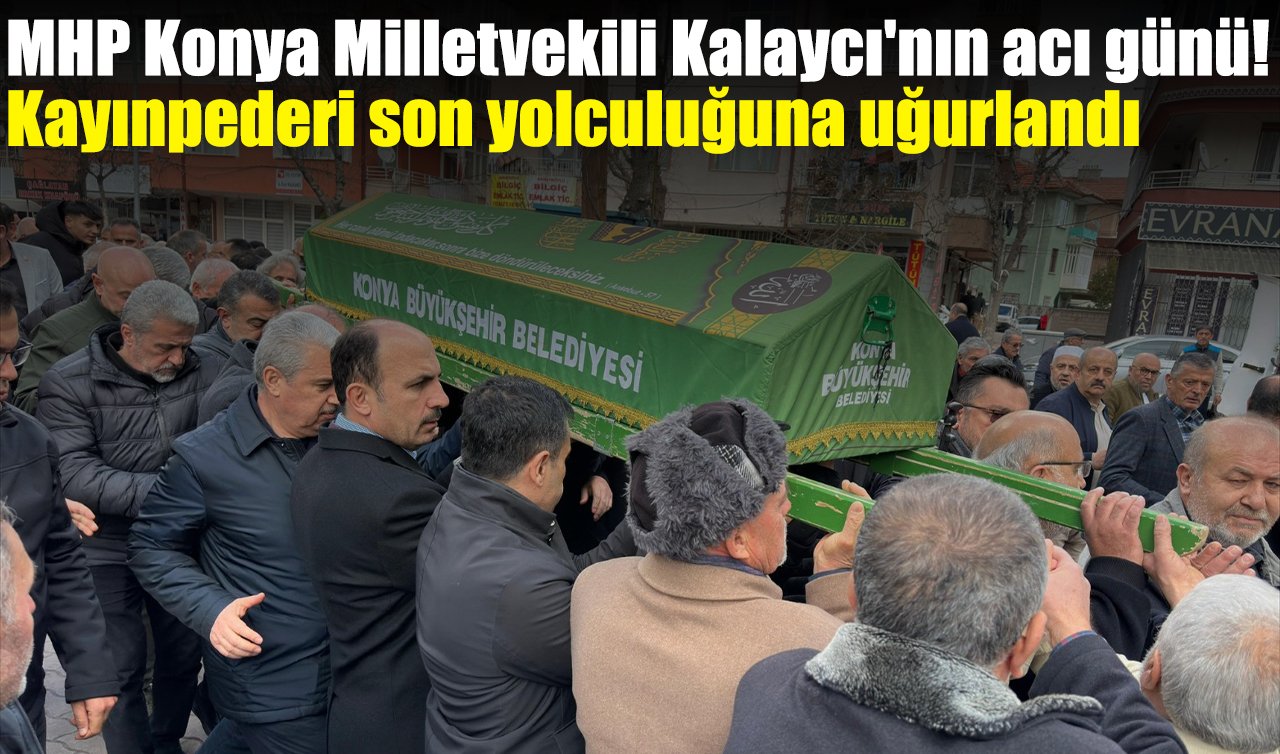 MHP Konya Milletvekili Kalaycı’nın acı günü! Kayınpederi son yolculuğuna uğurlandı