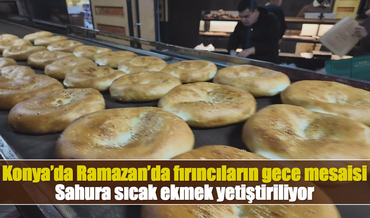 Konya’da Ramazan’da fırıncıların gece mesaisi: Sahura sıcak ekmek yetiştiriliyor