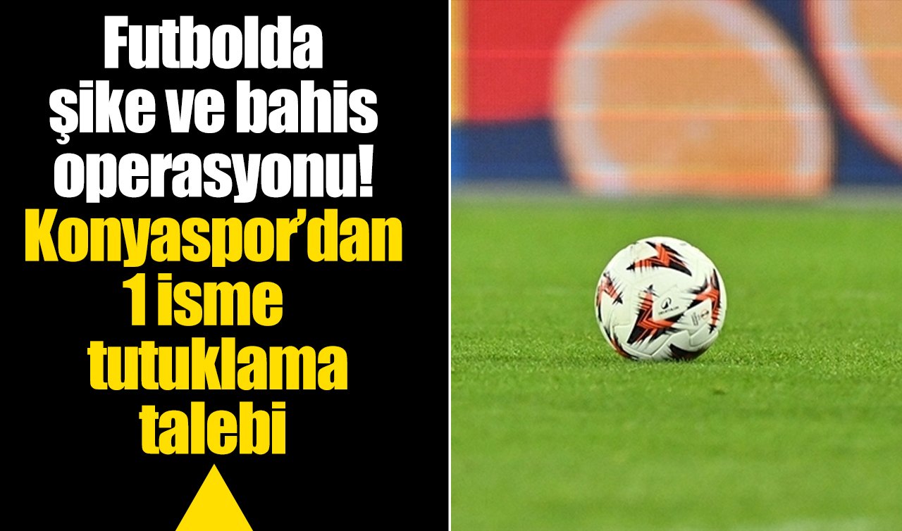 Futbolda şike ve bahis operasyonu! Konyaspor’dan 1 isme tutuklama talebi 