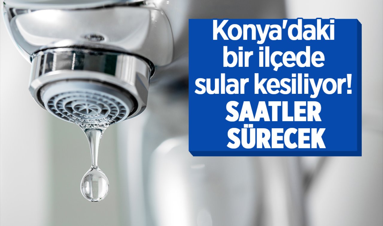 Konya’daki bir ilçede sular kesiliyor! Saatler sürecek 