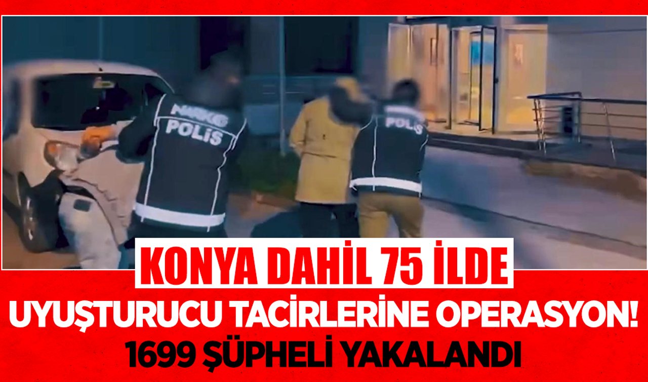 Konya dahil 75 ilde uyuşturucu tacirlerine operasyon: 1699 şüpheli yakalandı