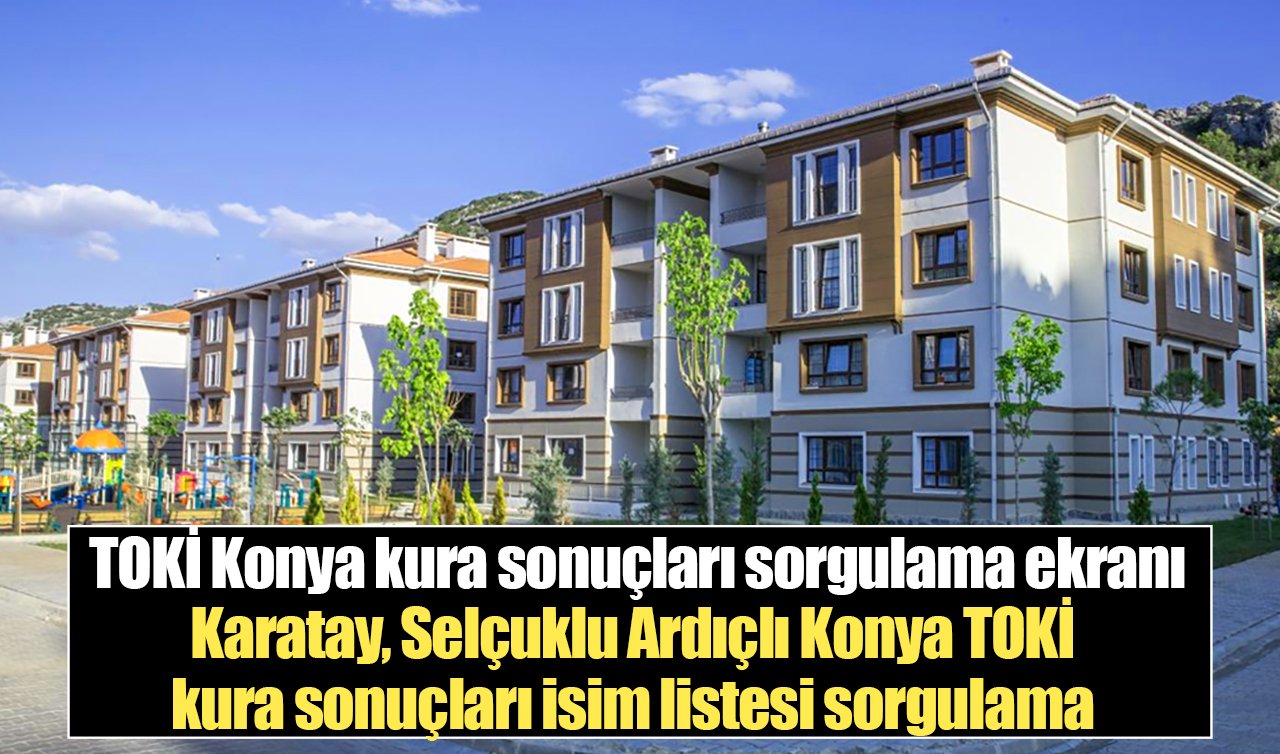 TOKİ Konya kura sonuçları sorgulama ekranı: 2026 Karatay, Selçuklu Ardıçlı Konya TOKİ kura sonuçları isim listesi