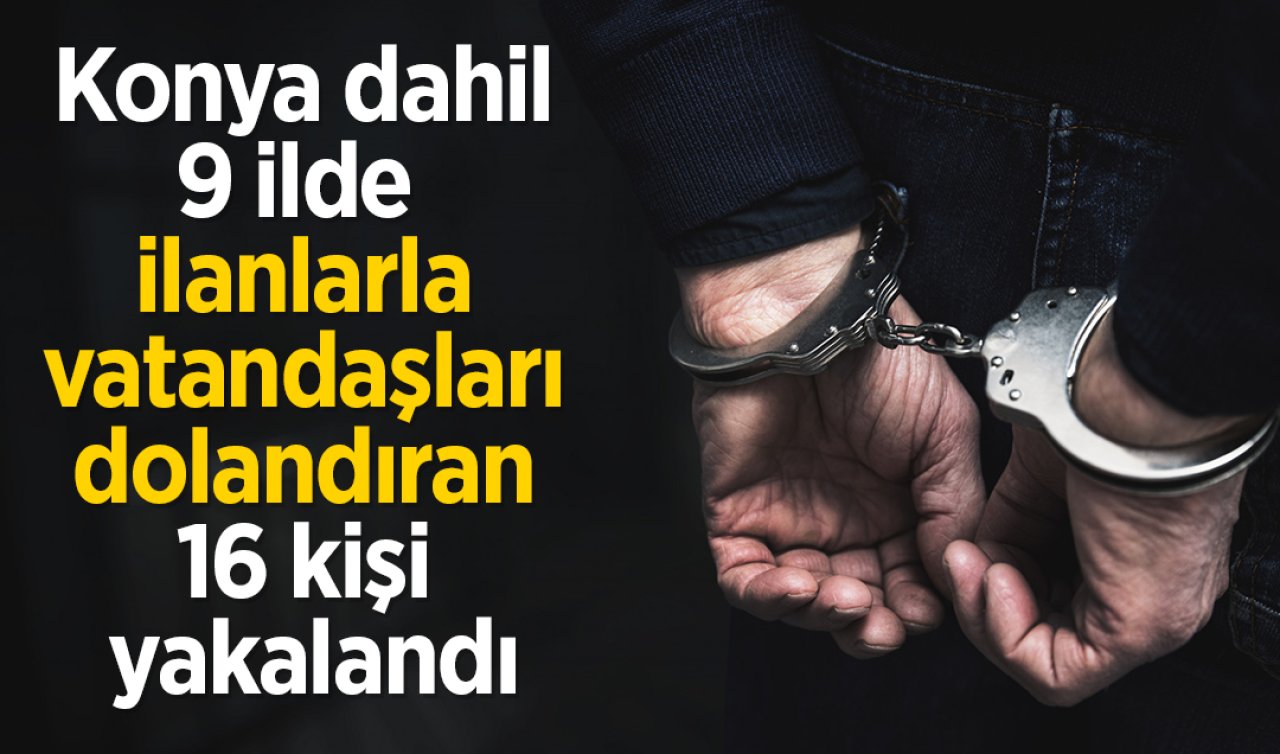 Konya dahil 9 ilde sahte ilanlarla vatandaşları dolandıran 16 kişi yakalandı