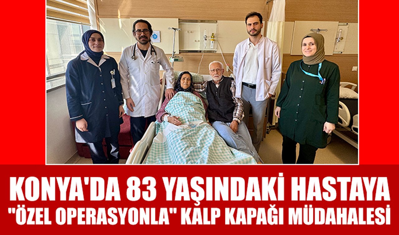 Konya’da 83 yaşındaki hastaya “özel operasyonla’’ kalp kapağı müdahalesi!