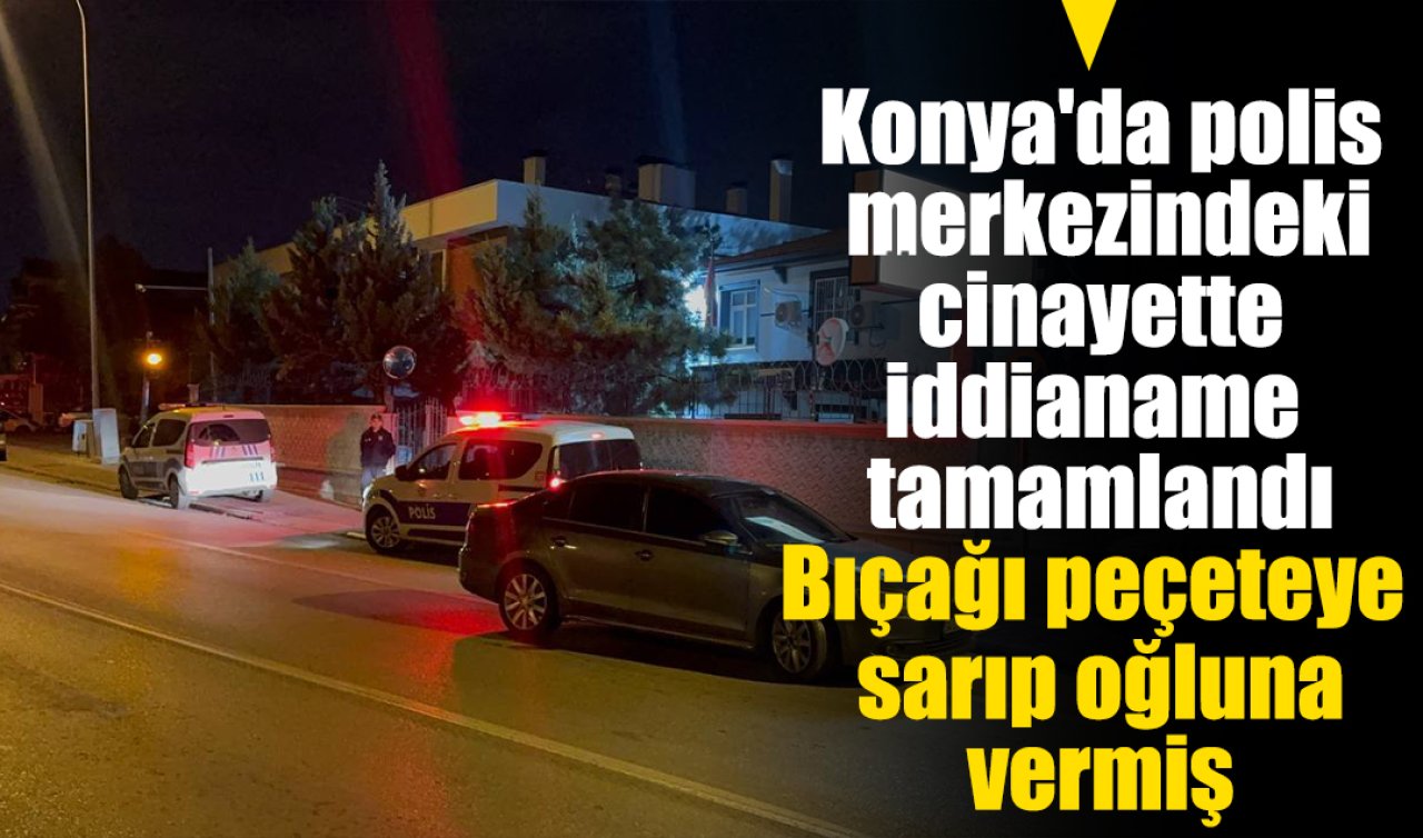 Konya’da polis merkezindeki cinayette iddianame tamamlandı: Bıçağı peçeteye sarıp oğluna vermiş