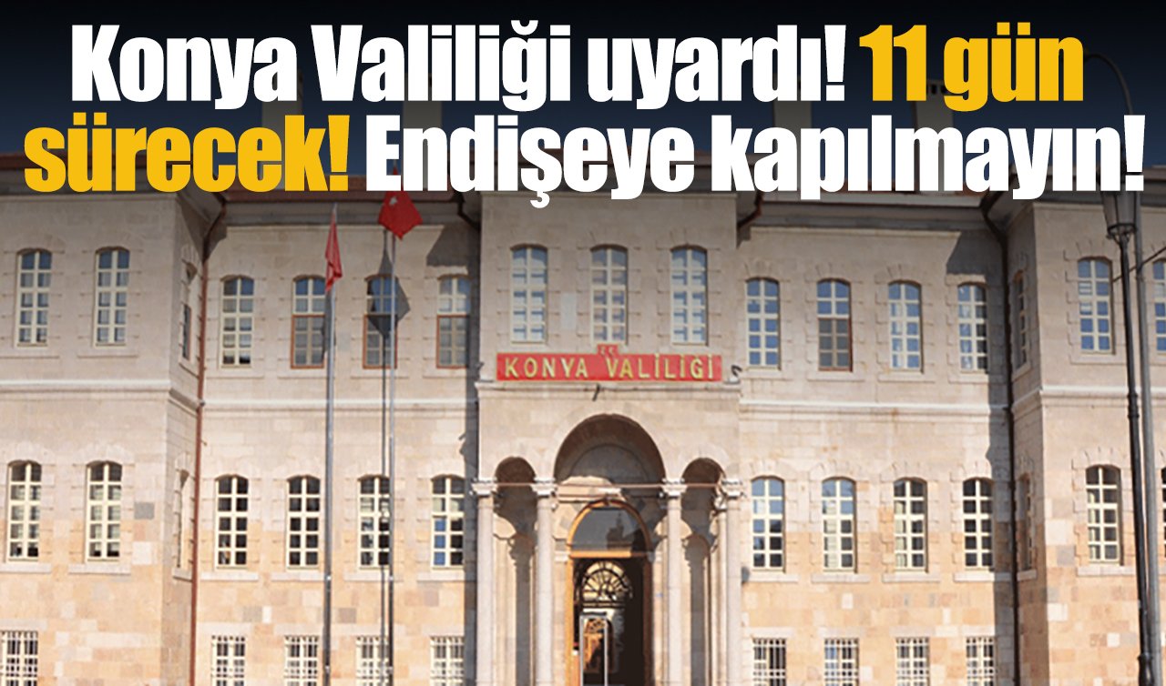 Konya Valiliği uyardı! 11 gün sürecek: Endişeye kapılmayın!