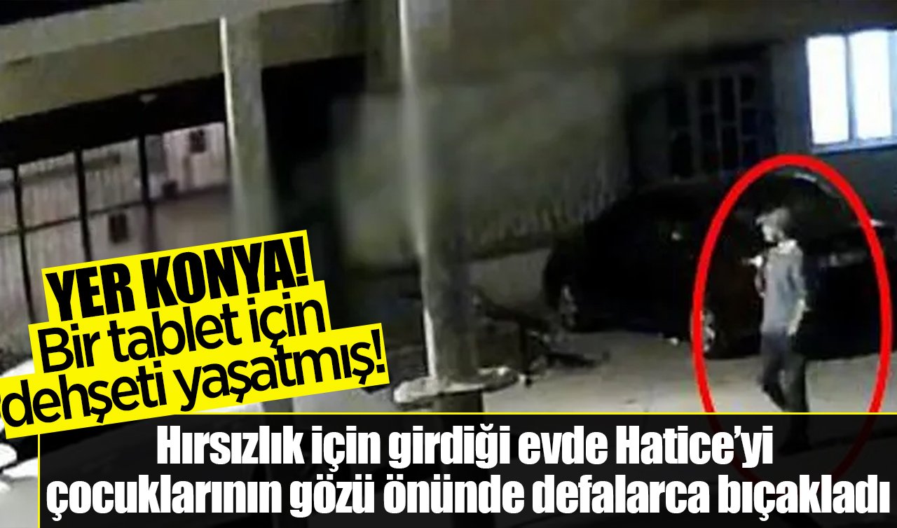 Yer Konya! Bir tablet için dehşeti yaşatmış: Hırsızlık için girdiği evde Hatice’yi çocuklarının gözü önünde defalarca bıçakladı