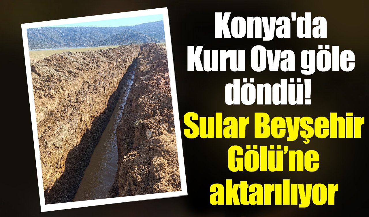 Konya’da Kuru Ova göle döndü! Sular Beyşehir Gölü’ne aktarılıyor