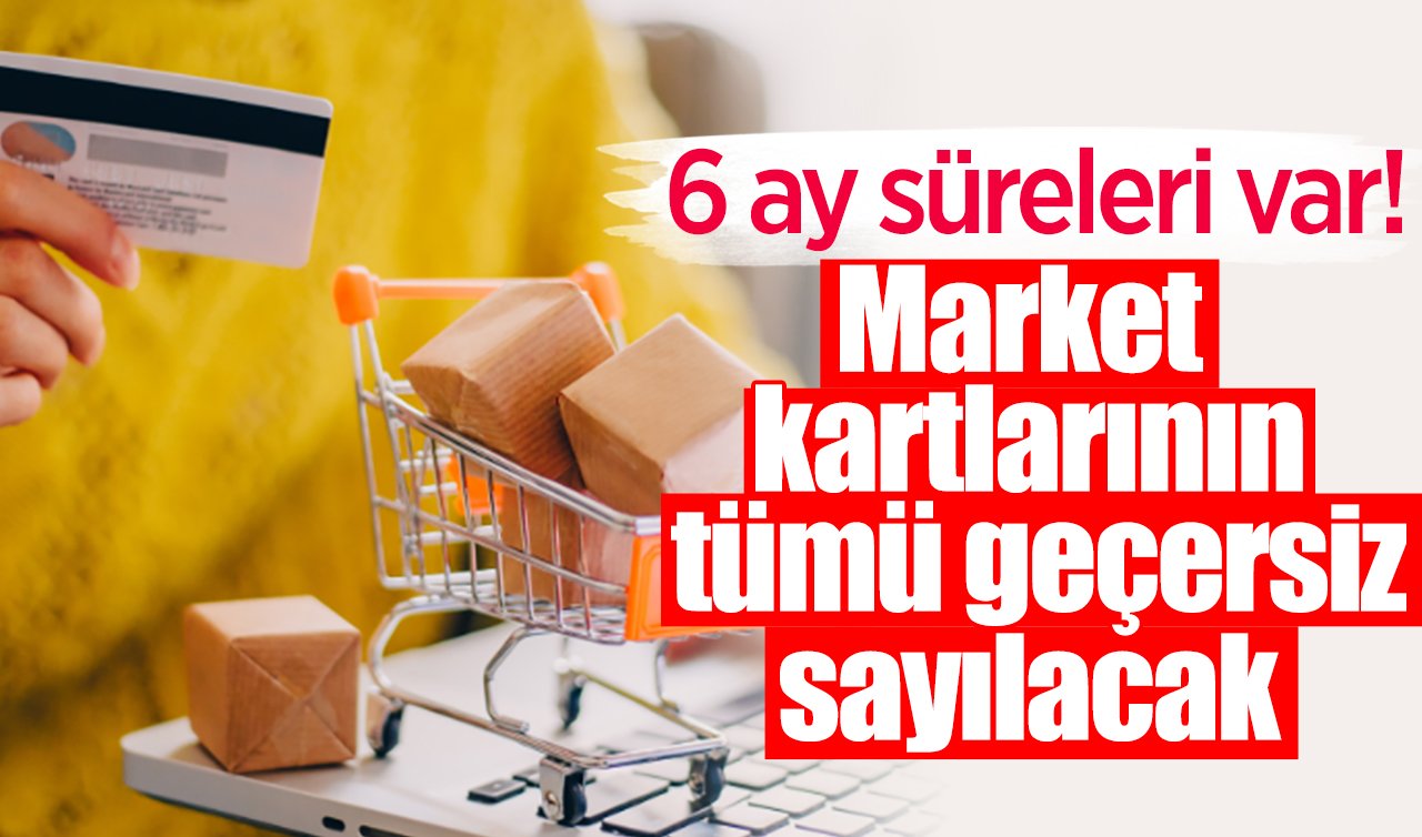 6 ay süreleri var! Market kartlarının tümü geçersiz sayılacak