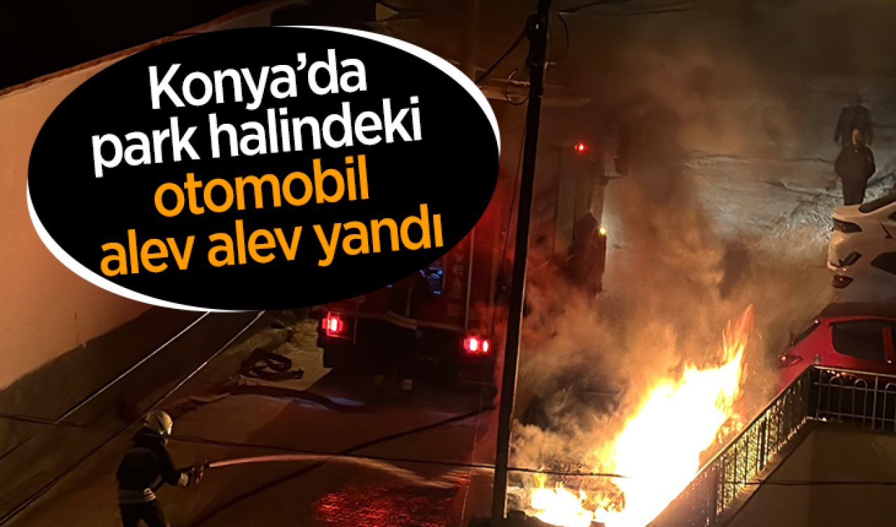  Konya’da park halindeki otomobil alev alev yandı