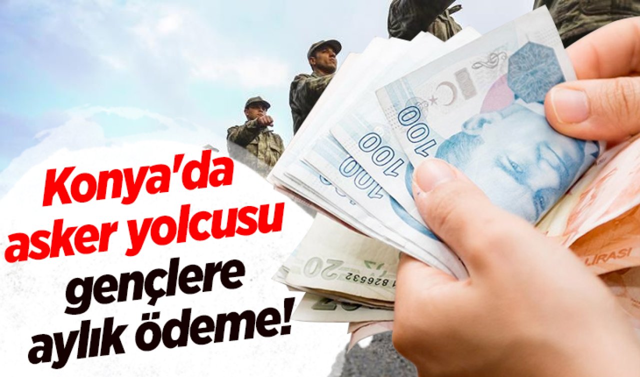 Konya’da asker yolcusu gençlere aylık ödeme! İşte başvuru detayları