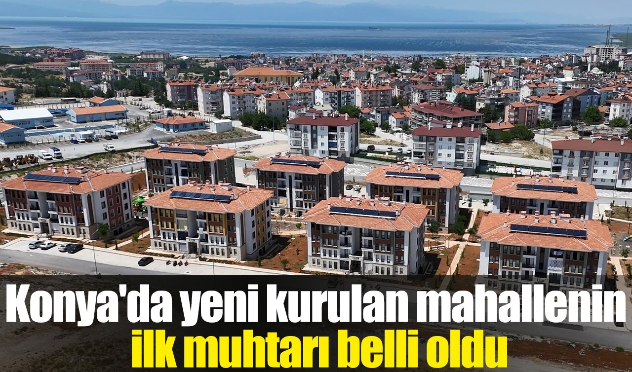 Konya’da yeni kurulan mahallenin ilk muhtarı belli oldu
