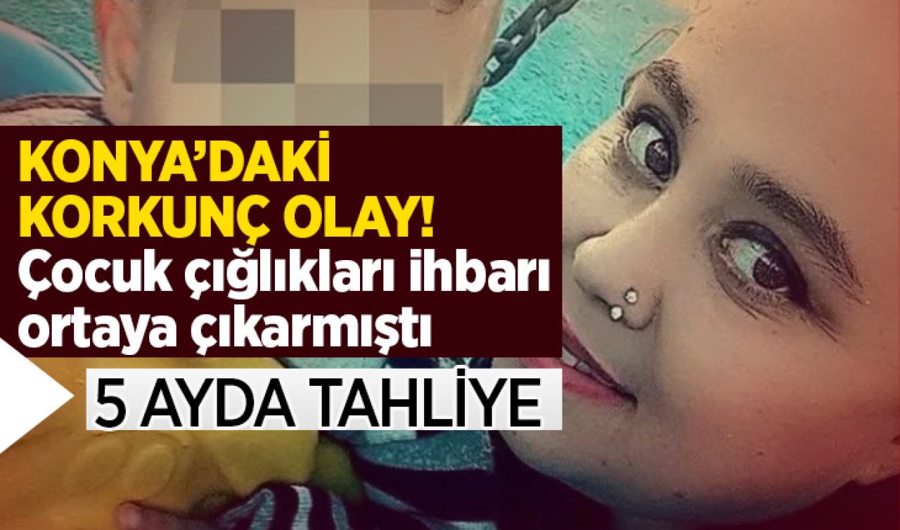 Konya’daki korkunç olay! Çocuk çığlıkları ihbarı ortaya çıkarmıştı: 5 ayda tahliye! 