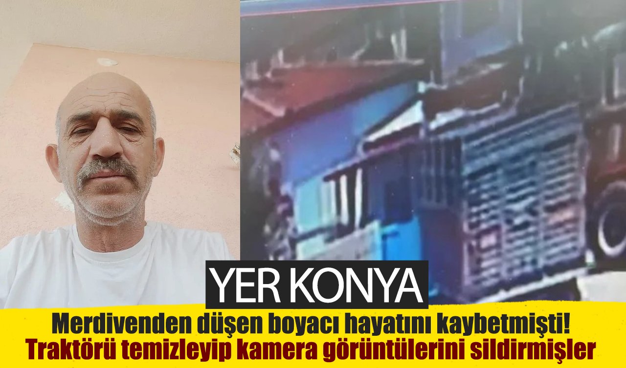 Yer Konya! Merdivenden düşen boyacı hayatını kaybetmişti! Traktörü temizleyip kamera görüntülerini sildirmişler 