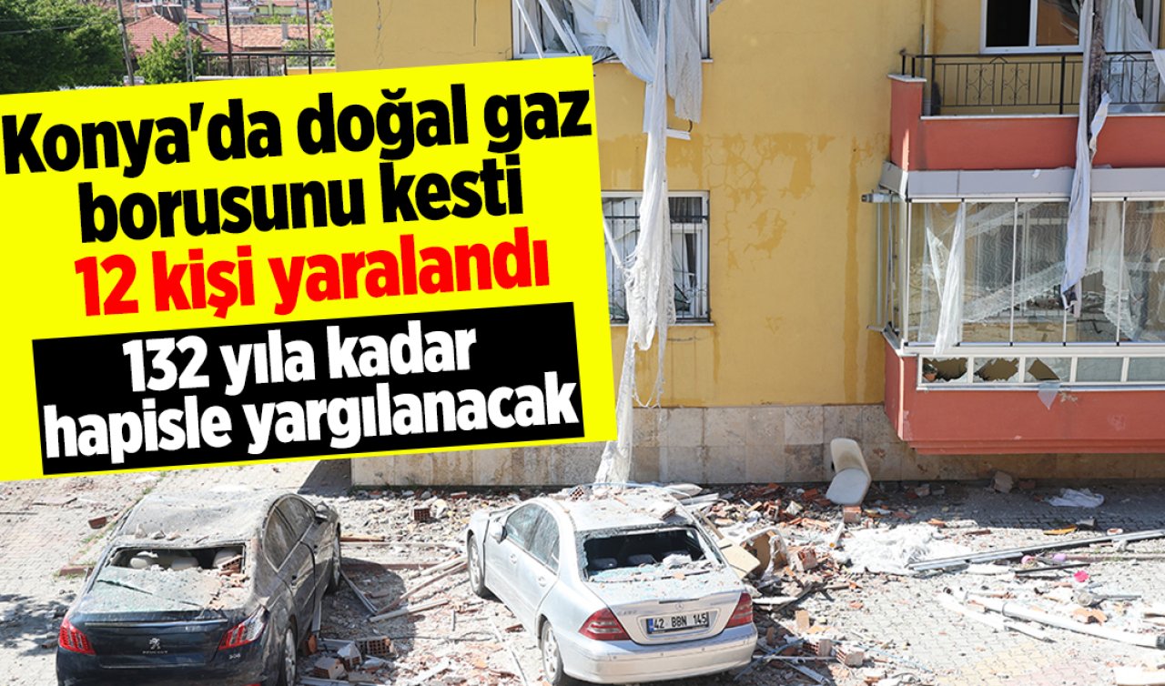 Konya’da doğal gaz borusunu kesti 12 kişi yaralandı: 132 yıla kadar hapisle yargılanacak