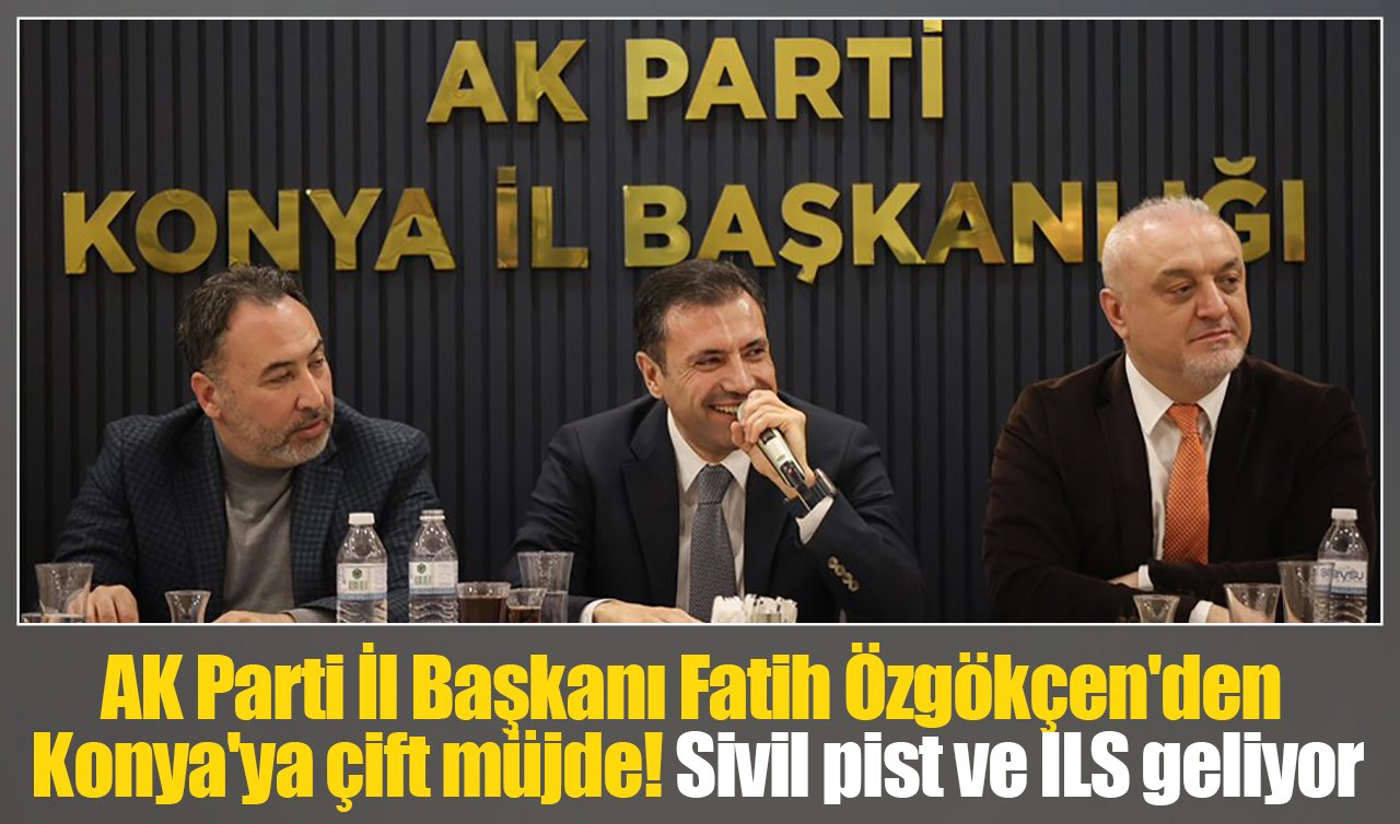 AK Parti İl Başkanı Fatih Özgökçen’den Konya’ya çift müjde! Sivil pist ve ILS geliyor
