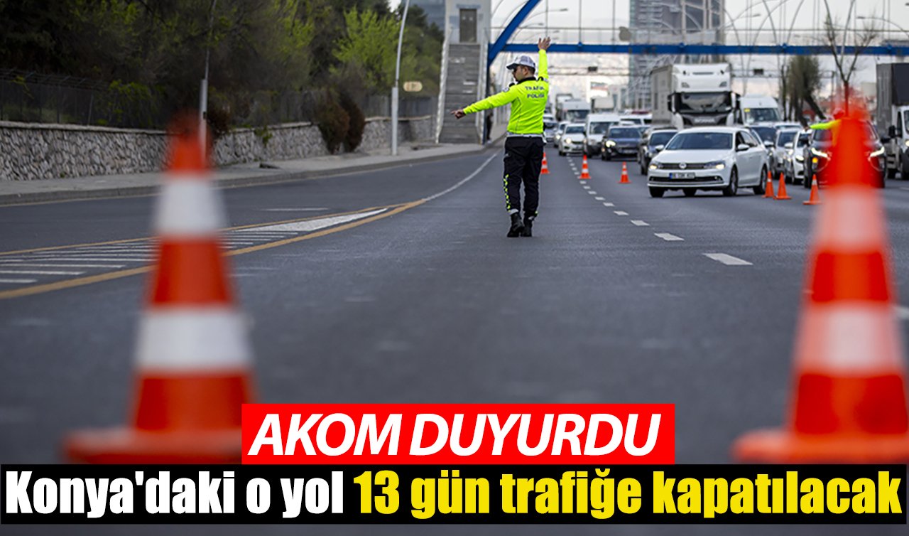 AKOM duyurdu! Konya’daki o yol 13 gün trafiğe kapatılacak
