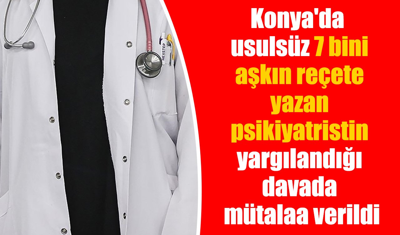 Konya’da usulsüz 7 bini aşkın reçete yazan psikiyatristin yargılandığı davada mütalaa verildi