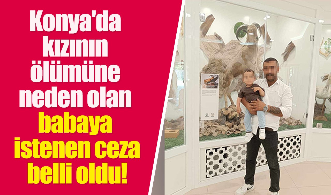 Konya’da kızının ölümüne neden olan babaya istenen ceza belli oldu!