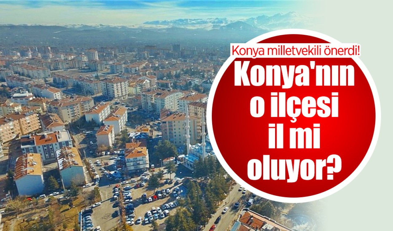 Konya milletvekili önerdi! Konya’nın o ilçesi il mi oluyor? 