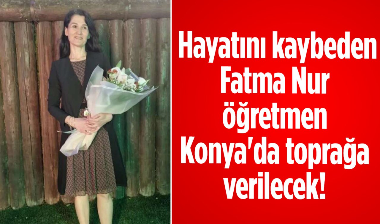 Hayatını kaybeden Fatma Nur öğretmen memleketi Konya’da toprağa verilecek! 