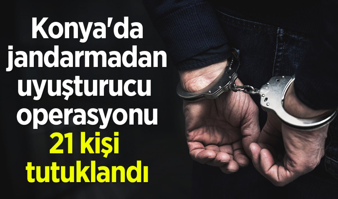 Konya’da jandarmadan uyuşturucu operasyonu: 21 kişi tutuklandı