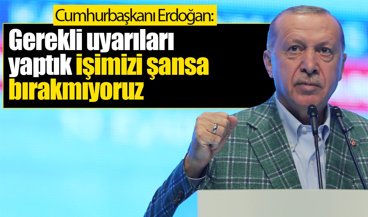 Cumhurbaşkanı Erdoğan: Gerekli uyarıları yaptık işimizi şansa bırakmıyoruz