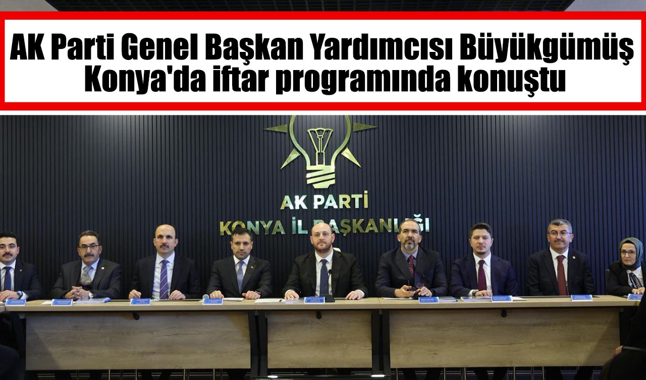 AK Parti Genel Başkan Yardımcısı Büyükgümüş Konya’da iftar programında konuştu