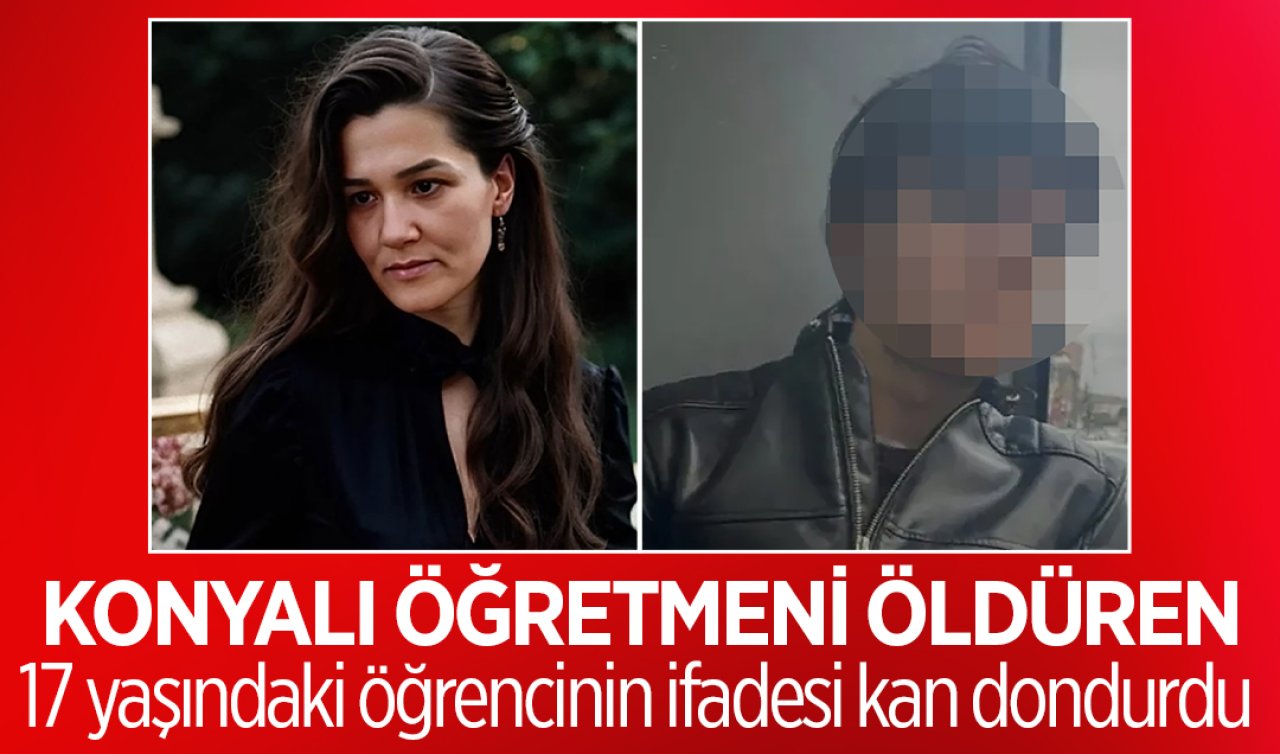 Konyalı öğretmeni öldüren 17 yaşındaki öğrencinin ifadesi kan dondurdu 