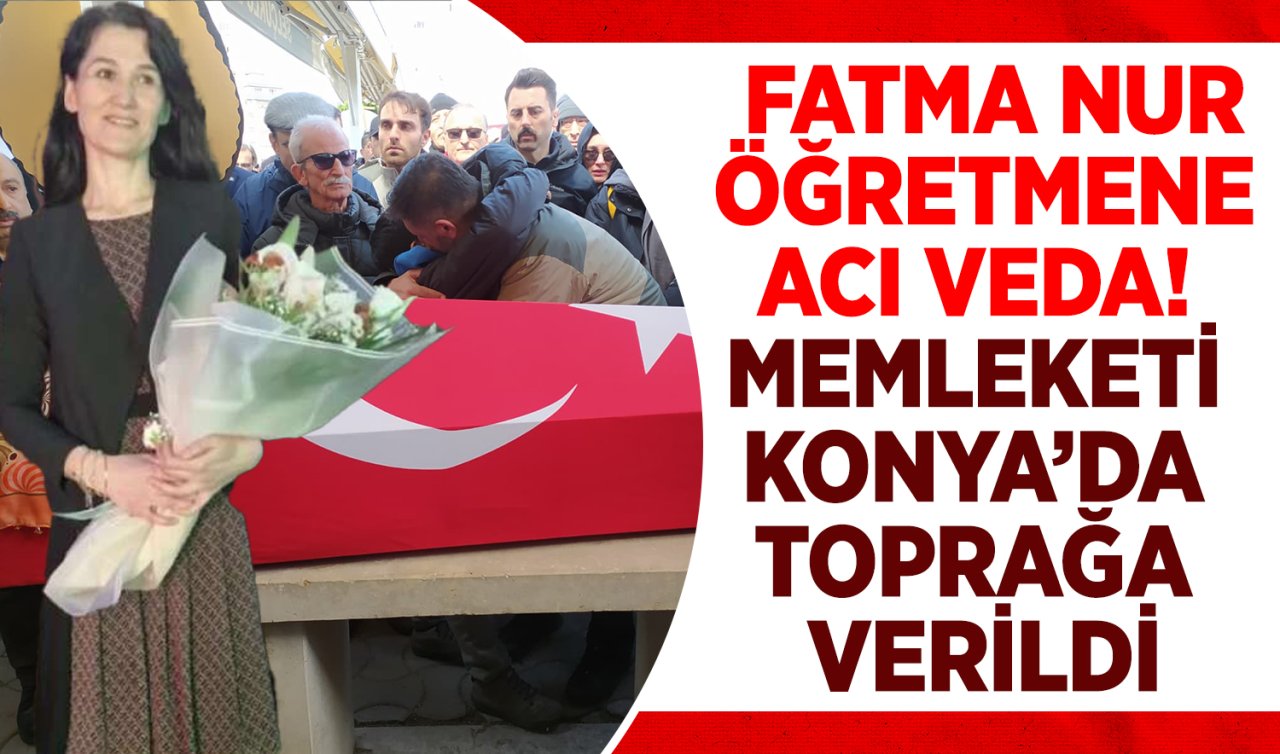 Fatma Nur öğretmene acı veda! Memleketi Konya’da toprağa verildi