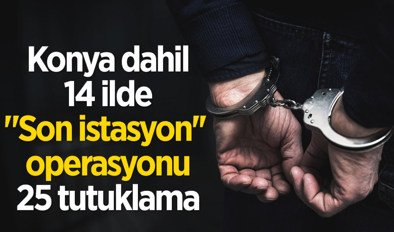 Konya dahil 14 ilde “Son istasyon’’ operasyonu: 25 tutuklama