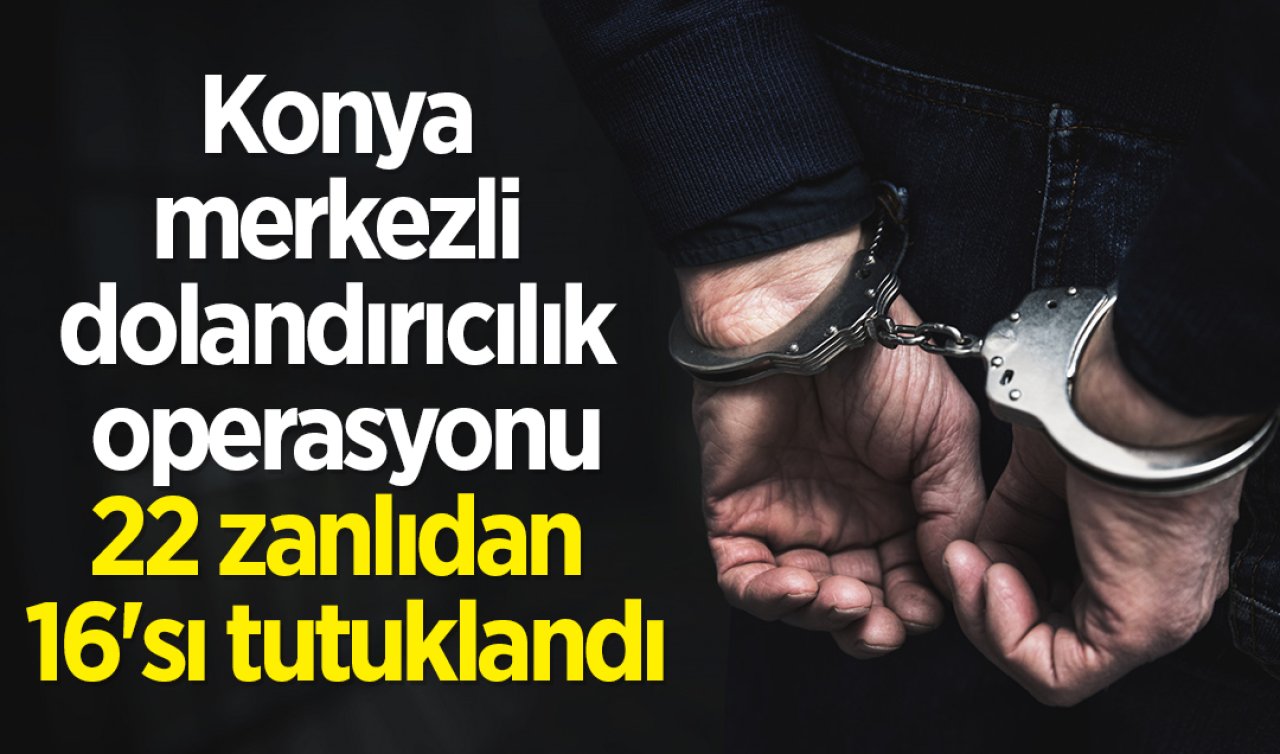 Konya merkezli dolandırıcılık operasyonu: 22 zanlıdan 16’sı tutuklandı