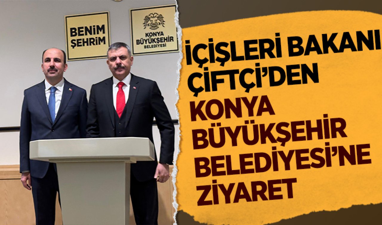 İçişleri Bakanı Çiftçi’den Konya Büyükşehir Belediyesi’ne ziyaret