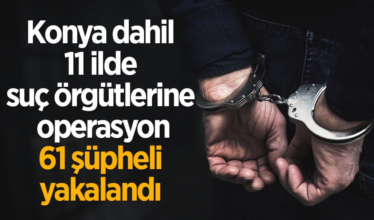 Konya dahil 11 ilde suç örgütlerine operasyon: 61 şüpheli yakalandı 