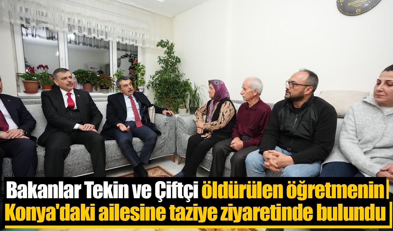 Bakanlar Tekin ve Çiftçi öldürülen öğretmenin Konya’daki ailesine taziye ziyaretinde bulundu