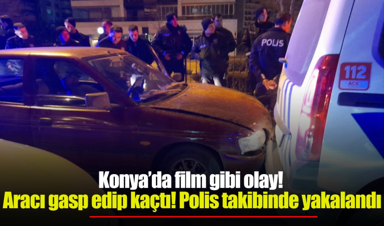 Konya’da film gibi olay! Aracı gasp edip kaçtı: Polis takibinde yakalandı