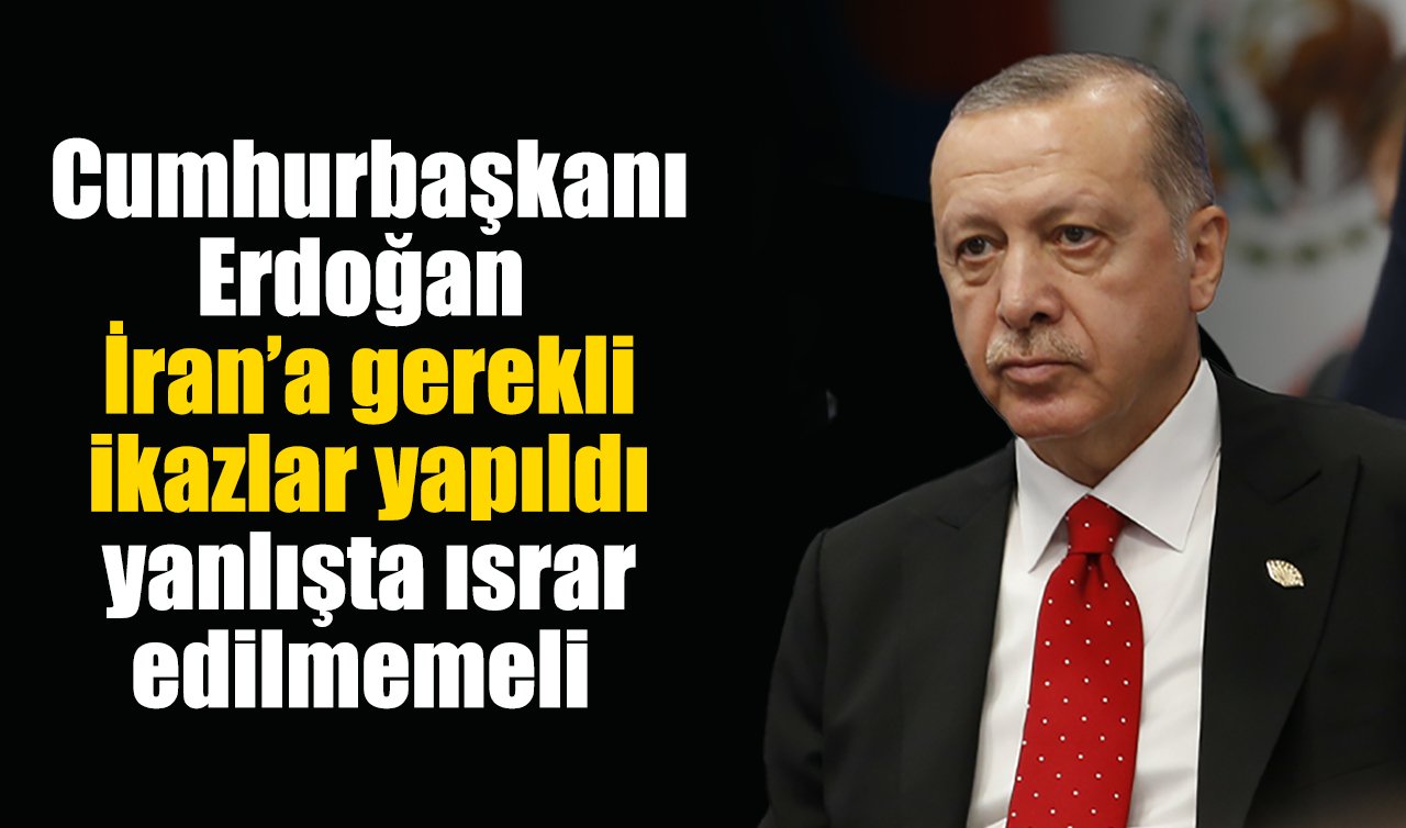 Cumhurbaşkanı Erdoğan: İran’a gerekli ikazlar yapıldı yanlışta ısrar edilmemeli