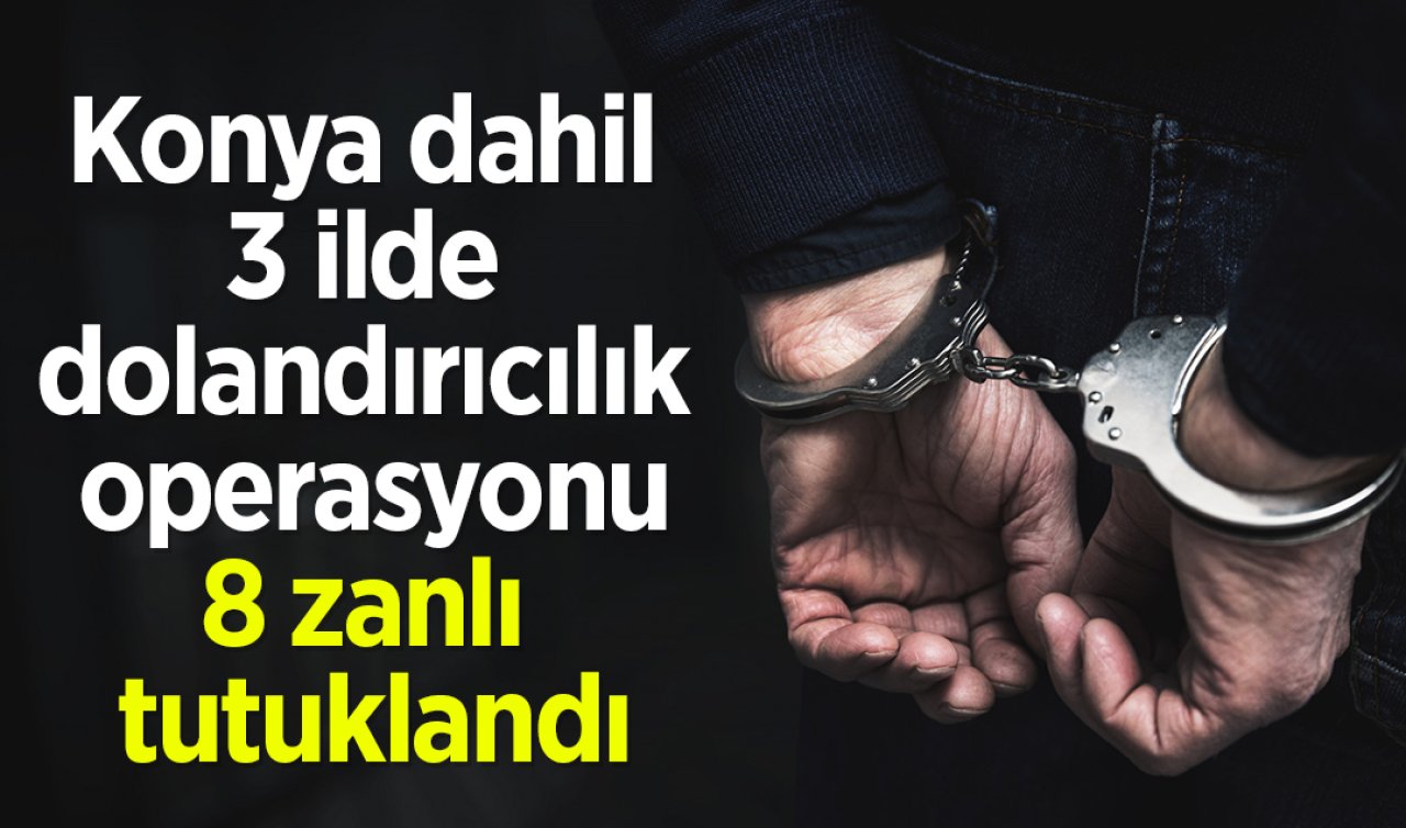 Konya dahil 3 ilde dolandırıcılık operasyonu: 8 zanlı tutuklandı