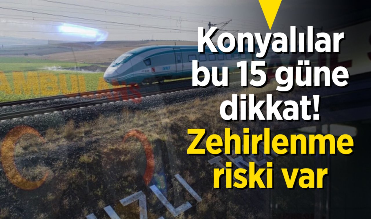Konyalılar 15 güne dikkat! Zehirlenme riski var 