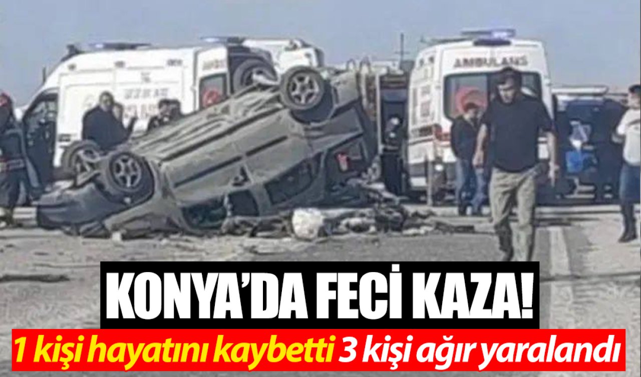 Konya’da feci kaza! 1 kişi hayatını kaybetti 3 kişi ağır yaralandı