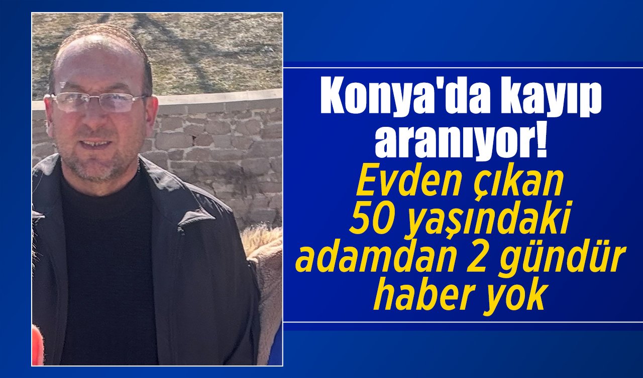 Konya’da kayıp aranıyor! Evden çıkan 50 yaşındaki adamdan 2 gündür haber yok