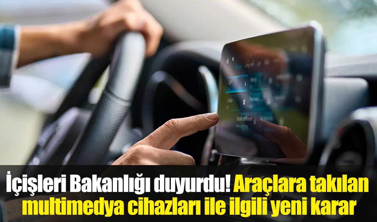 İçişleri Bakanlığı duyurdu! Araçlara takılan multimedya cihazları ile ilgili yeni karar