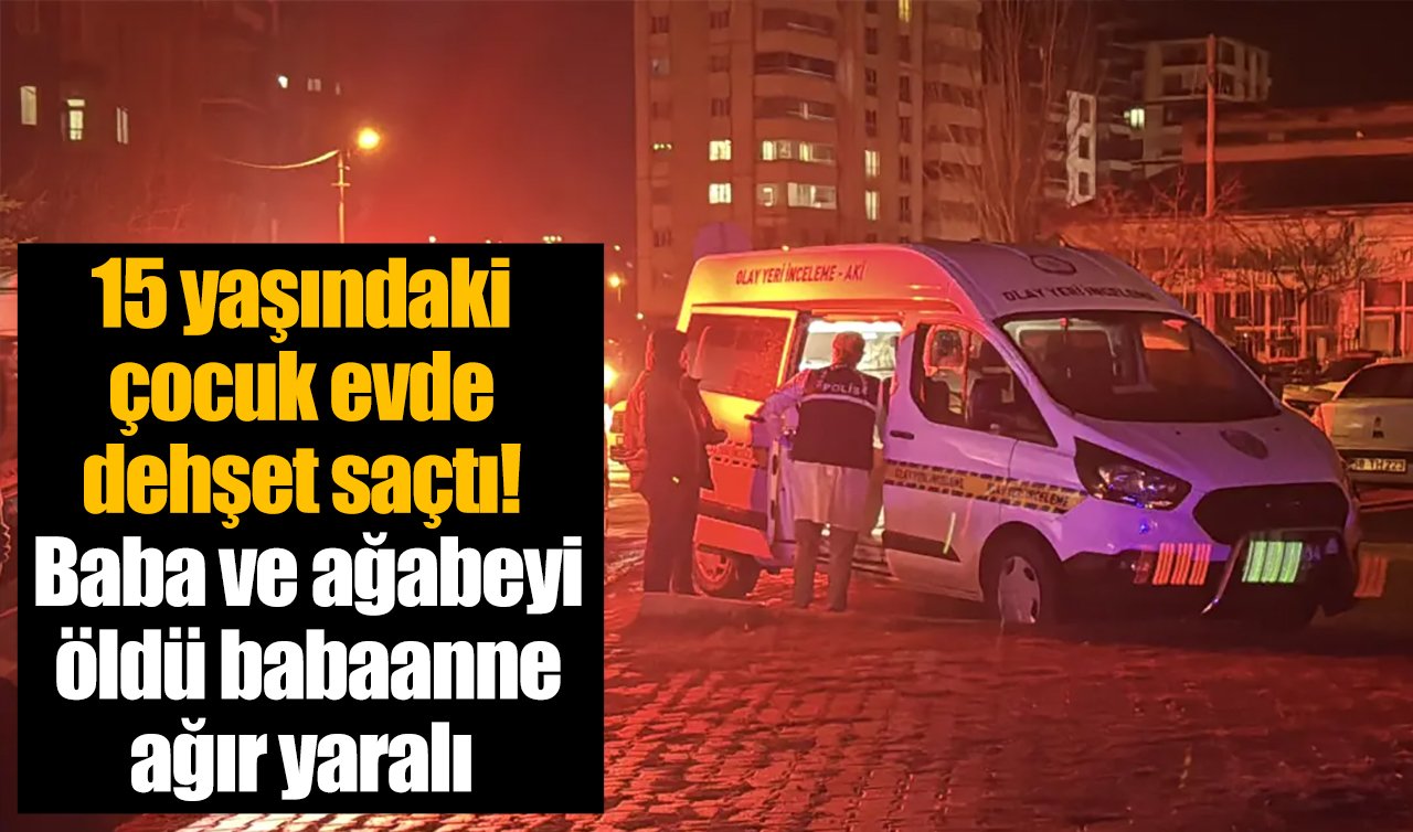 15 yaşındaki çocuk evde dehşet saçtı! Baba ve ağabeyi öldü babaanne ağır yaralı