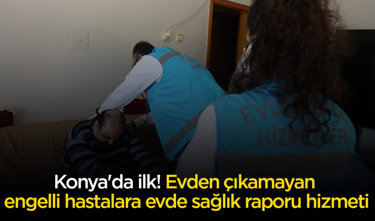 Konya’da ilk; evden çıkamayan engelli hastalara evde sağlık raporu hizmeti