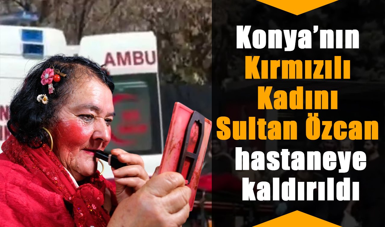 Konya’nın Kırmızılı Kadını Sultan Özcan hastaneye kaldırıldı
