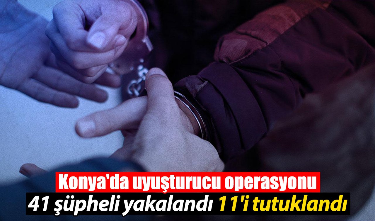 Konya’da uyuşturucu operasyonu: 41 şüpheli yakalandı 11’i tutuklandı